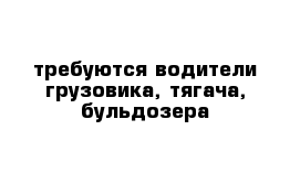 требуются водители грузовика, тягача, бульдозера